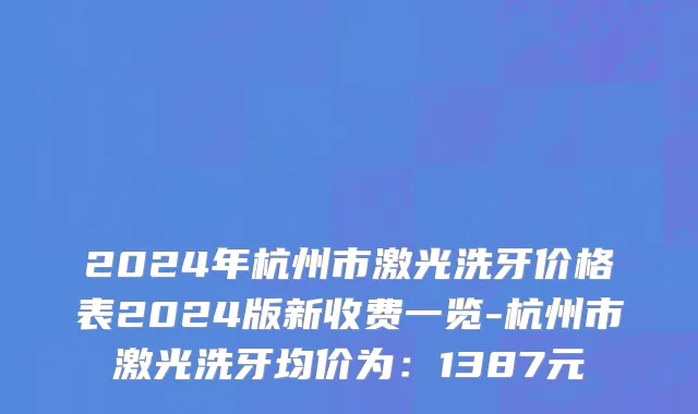 2024年杭州市激光洗牙价格表2024版新收费一览-杭州市激光洗牙均价为：1387元
