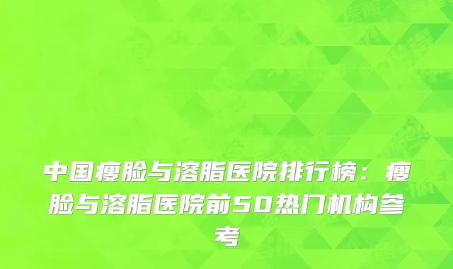 中国瘦脸与溶脂医院排行榜：瘦脸与溶脂医院前50热门机构参考