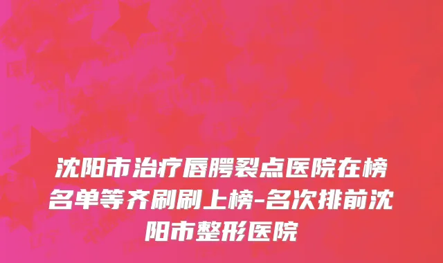 沈阳市治疗唇腭裂点医院在榜名单等齐刷刷上榜-名次排前沈阳市整形医院