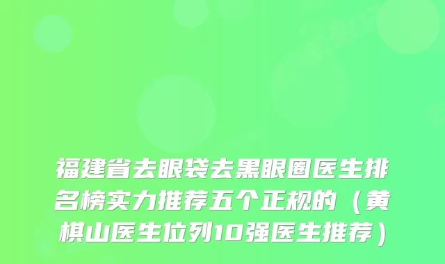 福建省去眼袋去黑眼圈医生排名榜实力推荐五个正规的（黄棋山医生位列10强医生推荐）