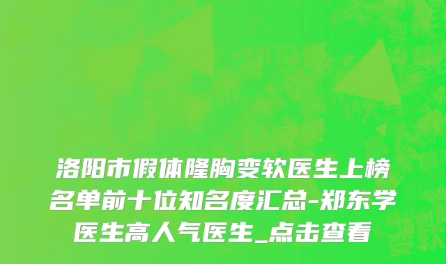 洛阳市假体隆胸变软医生上榜名单前十位知名度汇总-郑东学医生高人气医生_点击查看