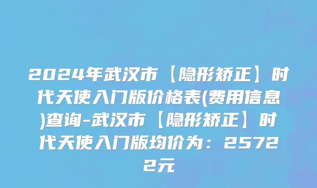 2024年武汉市【隐形矫正】时代天使入门版价格表(费用信息)查询-武汉市【隐形矫正】时代天使入门版均价为：25722元