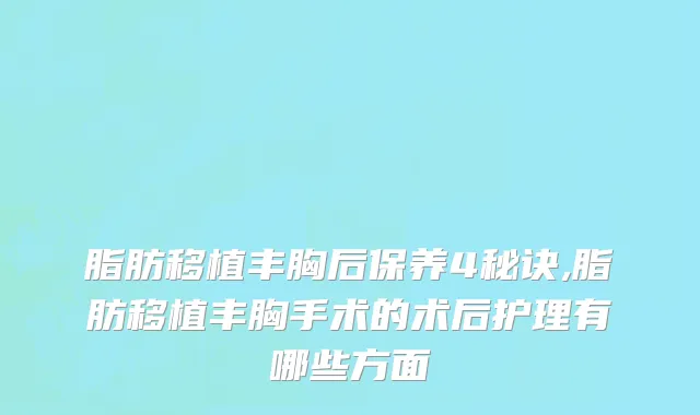 脂肪移植丰胸后保养4秘诀,脂肪移植丰胸手术的术后护理有哪些方面