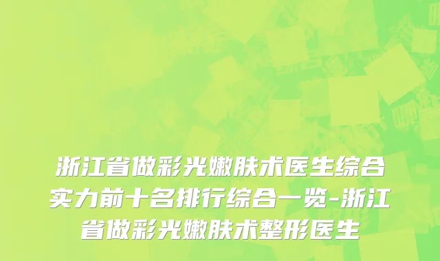 浙江省做彩光嫩肤术医生综合实力前十名排行综合一览-浙江省做彩光嫩肤术整形医生