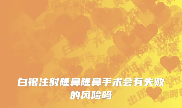 白银注射隆鼻隆鼻手术会有失败的风险吗