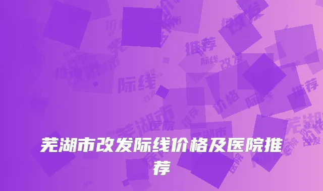芜湖市改发际线价格及医院推荐