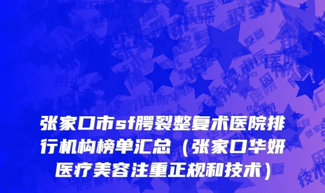 张家口市sf腭裂整复术医院排行机构榜单汇总（张家口华妍医疗美容注重正规和技术）
