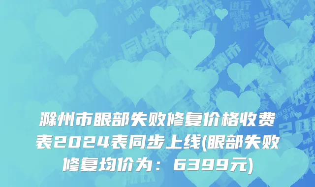 滁州市眼部失败修复价格收费表2024表同步上线(眼部失败修复均价为：6399元)