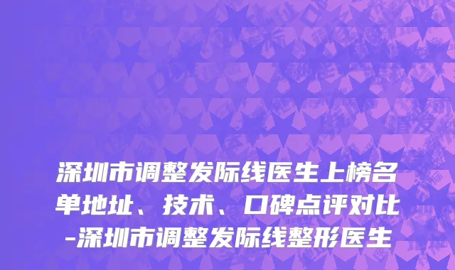 深圳市调整发际线医生上榜名单地址、技术、口碑点评对比-深圳市调整发际线整形医生