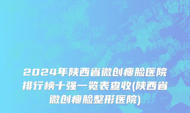 2024年陕西省微创瘦脸医院排行榜十强一览表查收(陕西省微创瘦脸整形医院)