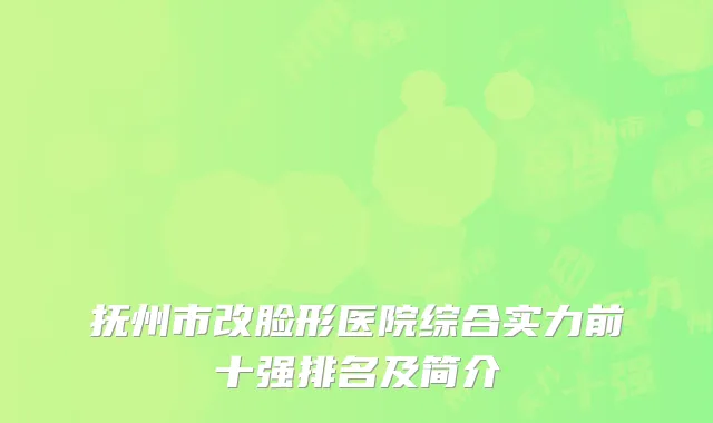 抚州市改脸形医院综合实力前十强排名及简介