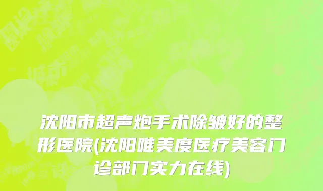 沈阳市超声炮手术除皱好的整形医院(沈阳唯美度医疗美容门诊部门实力在线)
