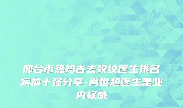 邢台市热玛吉去颈纹医生排名榜前十强分享-肖世超医生是业内权威