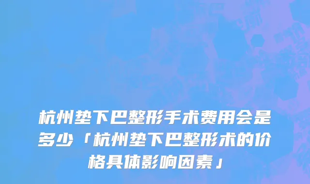 杭州垫下巴整形手术费用会是多少「杭州垫下巴整形术的价格具体影响因素」