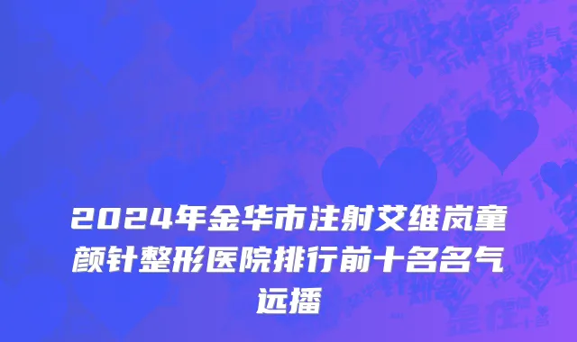 2024年金华市注射艾维岚童颜针整形医院排行前十名名气远播
