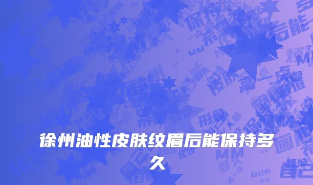 徐州油性皮肤纹眉后能保持多久