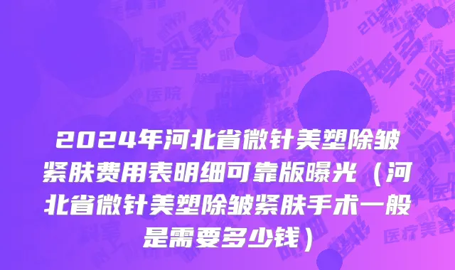 2024年河北省微针美塑除皱紧肤费用表明细可靠版曝光（河北省微针美塑除皱紧肤手术一般是需要多少钱）
