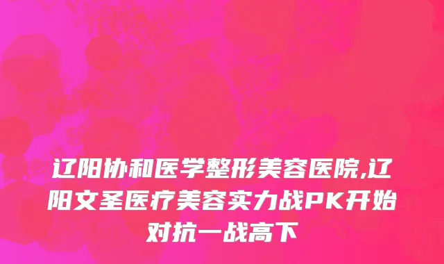 辽阳协和医学整形美容医院,辽阳文圣医疗美容实力战PK开始对抗一战高下