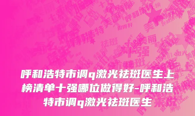 呼和浩特市调q激光祛斑医生上榜清单十强哪位做得好-呼和浩特市调q激光祛斑医生
