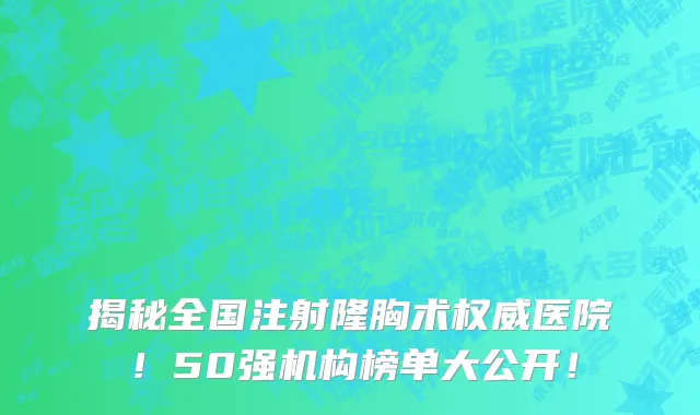 揭秘全国注射隆胸术权威医院！50强机构榜单大公开！