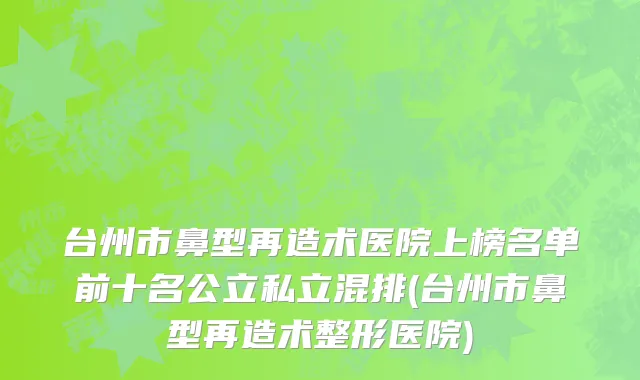 台州市鼻型再造术医院上榜名单前十名公立私立混排(台州市鼻型再造术整形医院)
