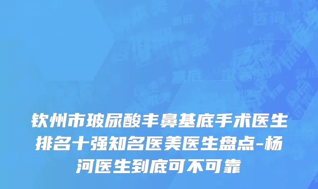 钦州市玻尿酸丰鼻基底手术医生排名十强知名医美医生盘点-杨河医生到底可不可靠