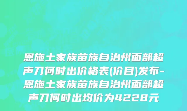 恩施土家族苗族自治州面部超声刀何时出价格表(价目)发布-恩施土家族苗族自治州面部超声刀何时出均价为4228元