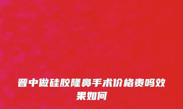 晋中做硅胶隆鼻手术价格贵吗效果如何