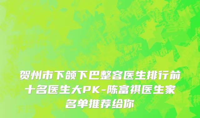 贺州市下颌下巴整容医生排行前十名医生大PK-陈富祺医生家名单推荐给你