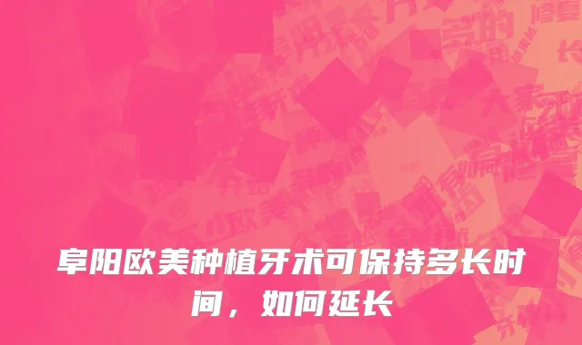 阜阳欧美种植牙术可保持多长时间，如何延长