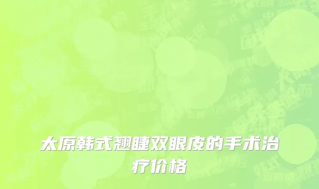 太原韩式翘睫双眼皮的手术治疗价格