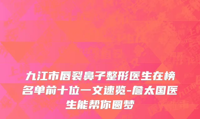 九江市唇裂鼻子整形医生在榜名单前十位一文速览-詹太国医生能帮你圆梦