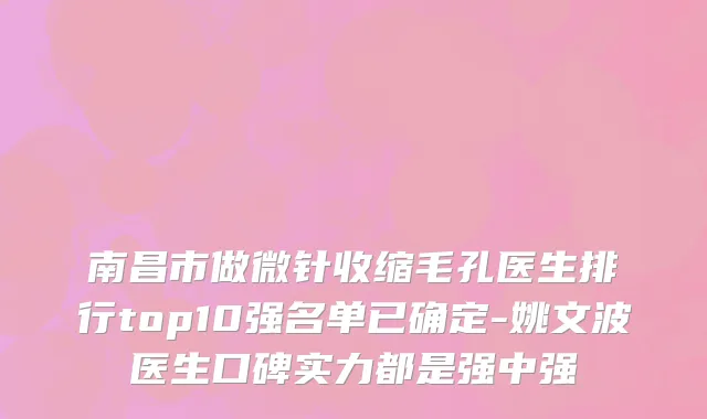 南昌市做微针收缩毛孔医生排行top10强名单已确定-姚文波医生口碑实力都是强中强