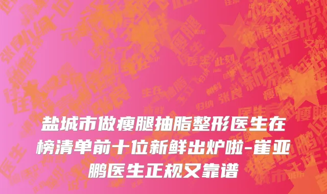 盐城市做瘦腿抽脂整形医生在榜清单前十位新鲜出炉啦-崔亚鹏医生正规又靠谱