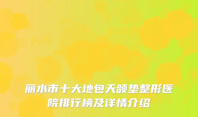 丽水市十大地包天颌垫整形医院排行榜及详情介绍