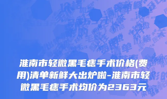 淮南市轻微黑毛痣手术价格(费用)清单新鲜大出炉啦-淮南市轻微黑毛痣手术均价为2363元