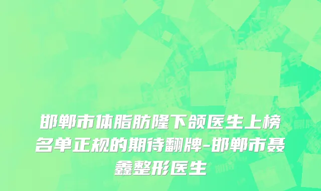 邯郸市体脂肪隆下颌医生上榜名单正规的期待翻牌-邯郸市聂鑫整形医生