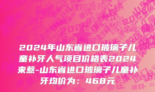 2024年山东省进口玻璃子儿童补牙人气项目价格表2024来惹-山东省进口玻璃子儿童补牙均价为：468元