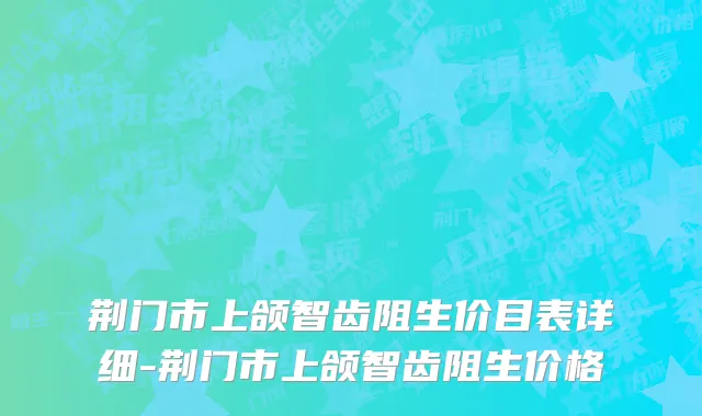 荆门市上颌智齿阻生价目表详细-荆门市上颌智齿阻生价格
