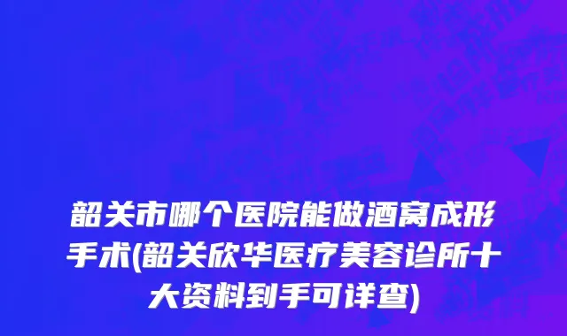 韶关市哪个医院能做酒窝成形手术(韶关欣华医疗美容诊所十大资料到手可详查)