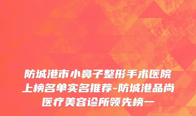 防城港市小鼻子整形手术医院上榜名单实名推荐-防城港品尚医疗美容诊所领先榜一