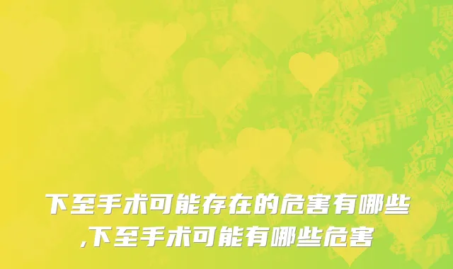 下至手术可能存在的危害有哪些,下至手术可能有哪些危害