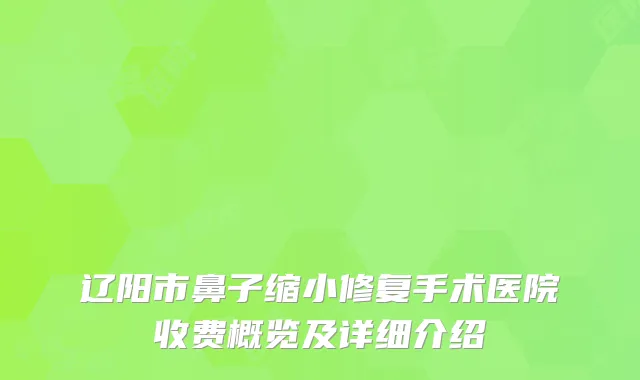 辽阳市鼻子缩小修复手术医院收费概览及详细介绍