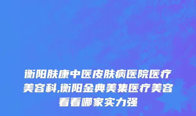 衡阳肤康中医皮肤病医院医疗美容科,衡阳金典美集医疗美容看看哪家实力强