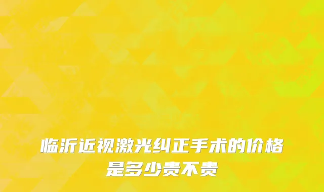 临沂近视激光纠正手术的价格是多少贵不贵