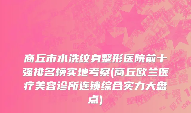 商丘市水洗纹身整形医院前十强排名榜实地考察(商丘欧兰医疗美容诊所连锁综合实力大盘点)