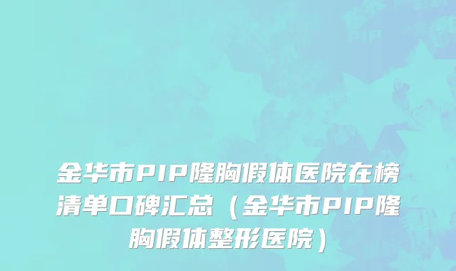 金华市PIP隆胸假体医院在榜清单口碑汇总（金华市PIP隆胸假体整形医院）