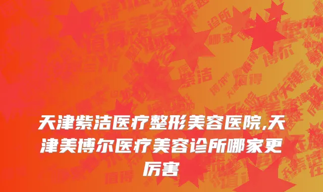 天津紫洁医疗整形美容医院,天津美博尔医疗美容诊所哪家更厉害