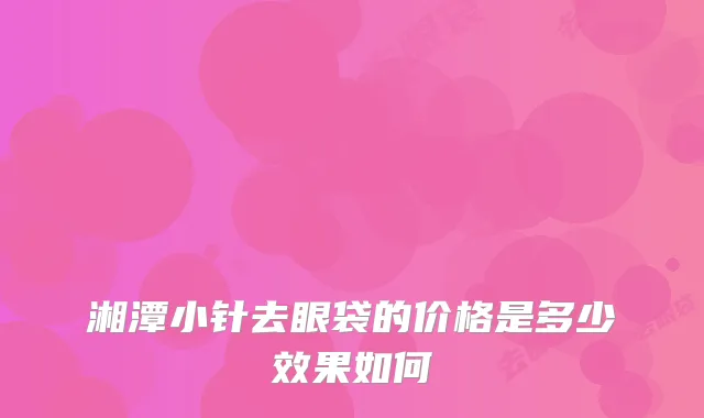 湘潭小针去眼袋的价格是多少效果如何