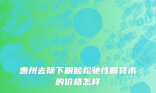 惠州去除下眼睑松驰性眼袋术的价格怎样
